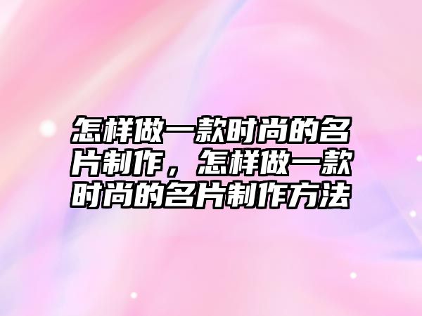 怎樣做一款時尚的名片制作，怎樣做一款時尚的名片制作方法