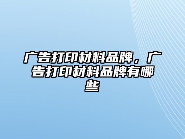 廣告打印材料品牌，廣告打印材料品牌有哪些