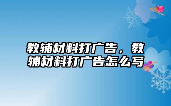 教輔材料打廣告，教輔材料打廣告怎么寫(xiě)