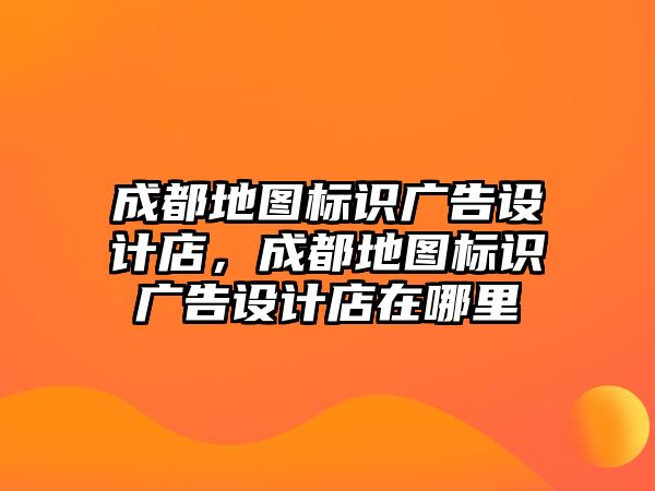 成都地圖標(biāo)識(shí)廣告設(shè)計(jì)店，成都地圖標(biāo)識(shí)廣告設(shè)計(jì)店在哪里