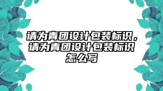 請為青團(tuán)設(shè)計(jì)包裝標(biāo)識，請為青團(tuán)設(shè)計(jì)包裝標(biāo)識怎么寫