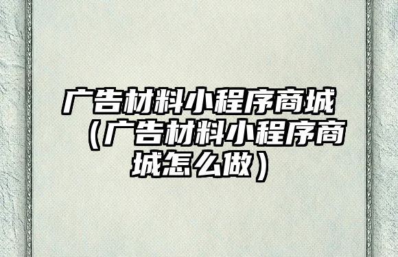 廣告材料小程序商城（廣告材料小程序商城怎么做）