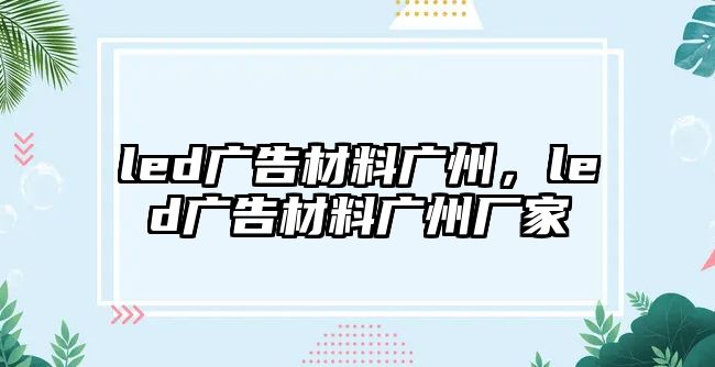 led廣告材料廣州，led廣告材料廣州廠家