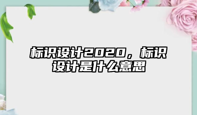 標(biāo)識設(shè)計2020，標(biāo)識設(shè)計是什么意思