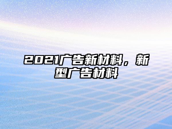 2021廣告新材料，新型廣告材料