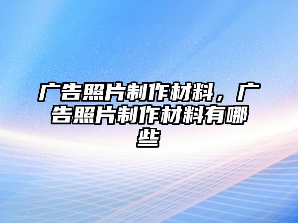 廣告照片制作材料，廣告照片制作材料有哪些