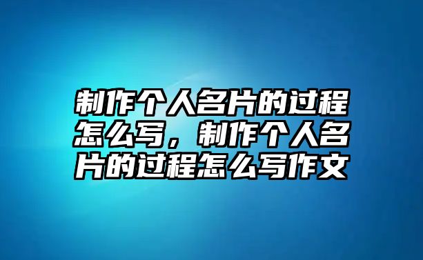 制作個(gè)人名片的過(guò)程怎么寫(xiě)，制作個(gè)人名片的過(guò)程怎么寫(xiě)作文