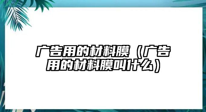 廣告用的材料膜（廣告用的材料膜叫什么）