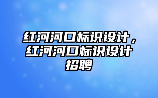 紅河河口標(biāo)識設(shè)計，紅河河口標(biāo)識設(shè)計招聘