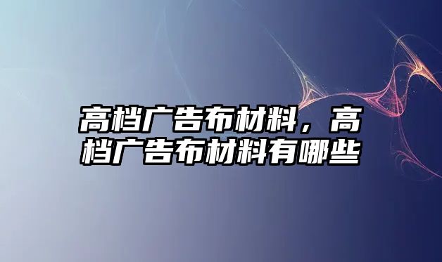 高檔廣告布材料，高檔廣告布材料有哪些