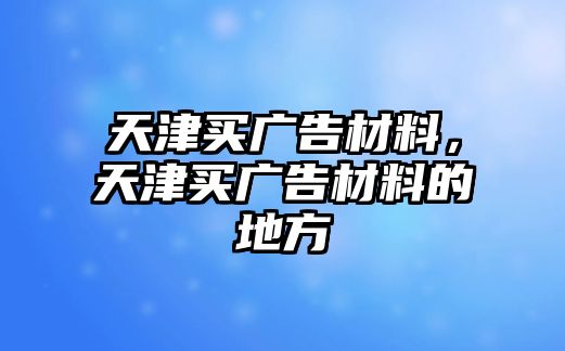 天津買廣告材料，天津買廣告材料的地方