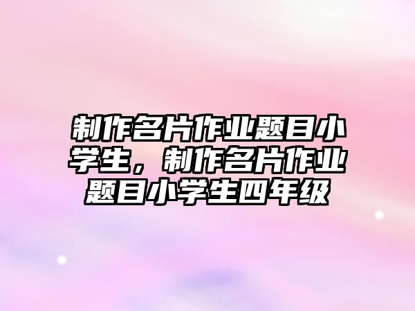 制作名片作業(yè)題目小學(xué)生，制作名片作業(yè)題目小學(xué)生四年級(jí)