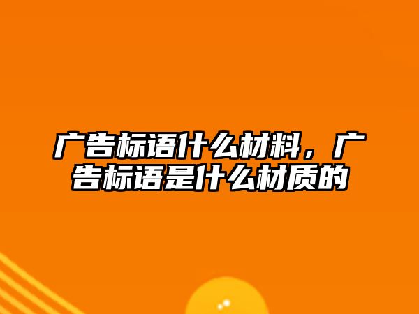 廣告標(biāo)語什么材料，廣告標(biāo)語是什么材質(zhì)的