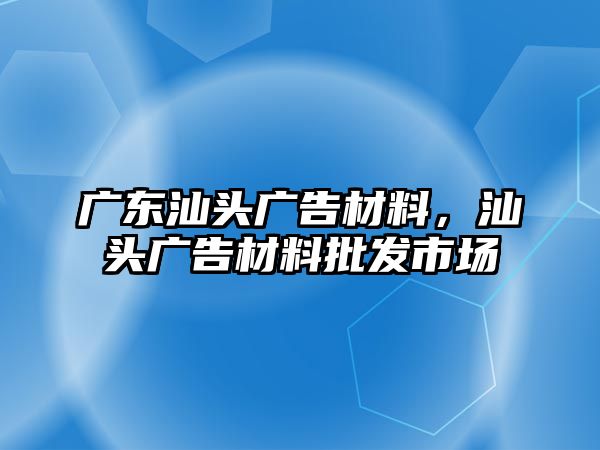 廣東汕頭廣告材料，汕頭廣告材料批發(fā)市場