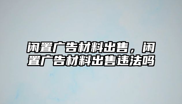 閑置廣告材料出售，閑置廣告材料出售違法嗎