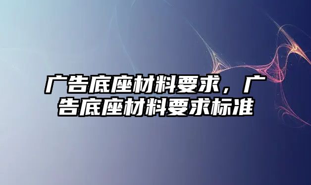 廣告底座材料要求，廣告底座材料要求標(biāo)準