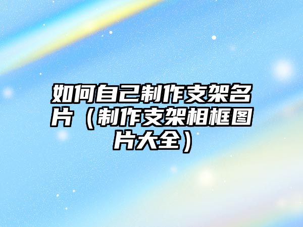 如何自己制作支架名片（制作支架相框圖片大全）