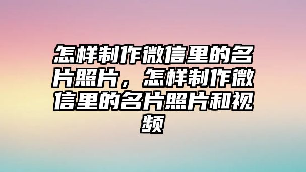 怎樣制作微信里的名片照片，怎樣制作微信里的名片照片和視頻