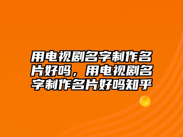 用電視劇名字制作名片好嗎，用電視劇名字制作名片好嗎知乎