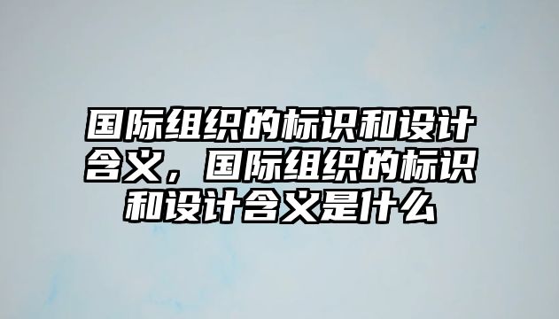 國(guó)際組織的標(biāo)識(shí)和設(shè)計(jì)含義，國(guó)際組織的標(biāo)識(shí)和設(shè)計(jì)含義是什么