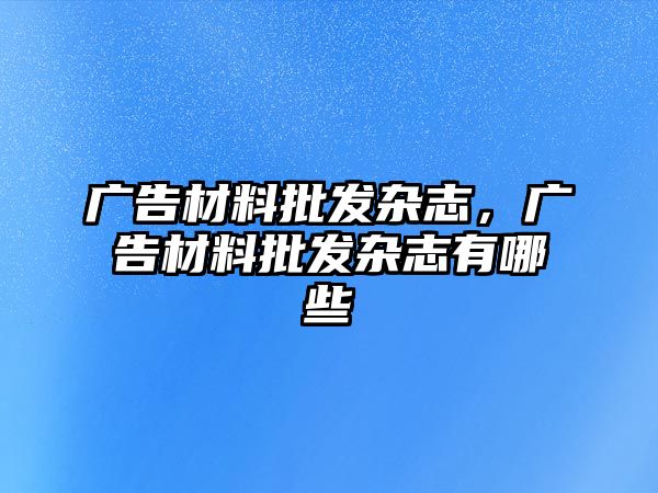 廣告材料批發(fā)雜志，廣告材料批發(fā)雜志有哪些