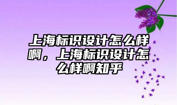 上海標識設計怎么樣啊，上海標識設計怎么樣啊知乎