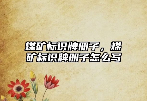 煤礦標(biāo)識(shí)牌冊(cè)子，煤礦標(biāo)識(shí)牌冊(cè)子怎么寫