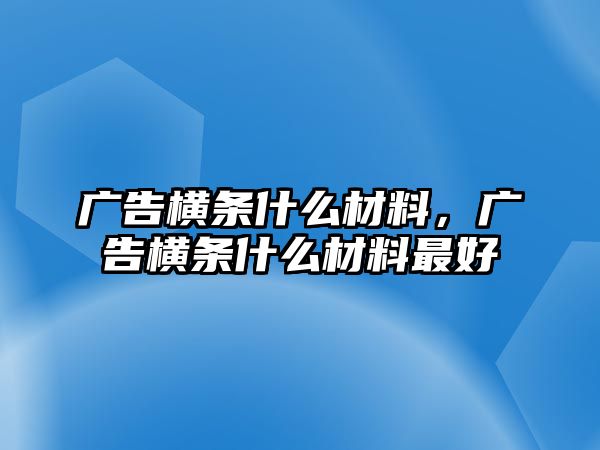 廣告橫條什么材料，廣告橫條什么材料最好