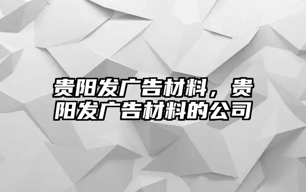 貴陽(yáng)發(fā)廣告材料，貴陽(yáng)發(fā)廣告材料的公司