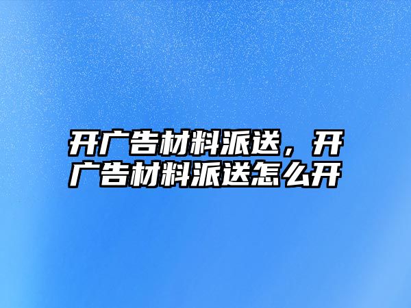 開廣告材料派送，開廣告材料派送怎么開