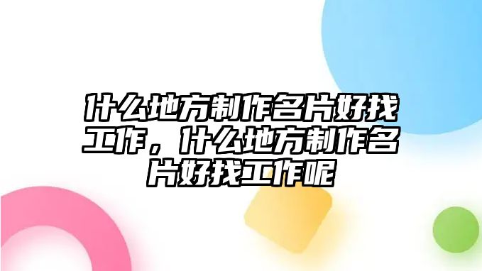 什么地方制作名片好找工作，什么地方制作名片好找工作呢