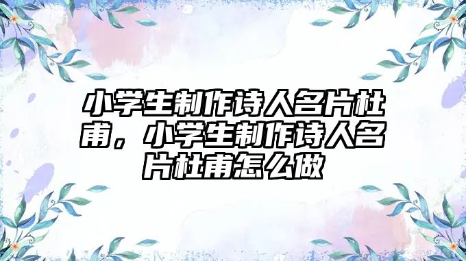 小學生制作詩人名片杜甫，小學生制作詩人名片杜甫怎么做