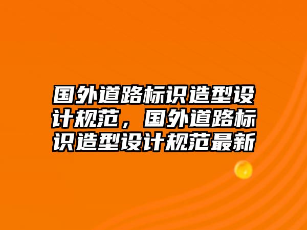 國(guó)外道路標(biāo)識(shí)造型設(shè)計(jì)規(guī)范，國(guó)外道路標(biāo)識(shí)造型設(shè)計(jì)規(guī)范最新