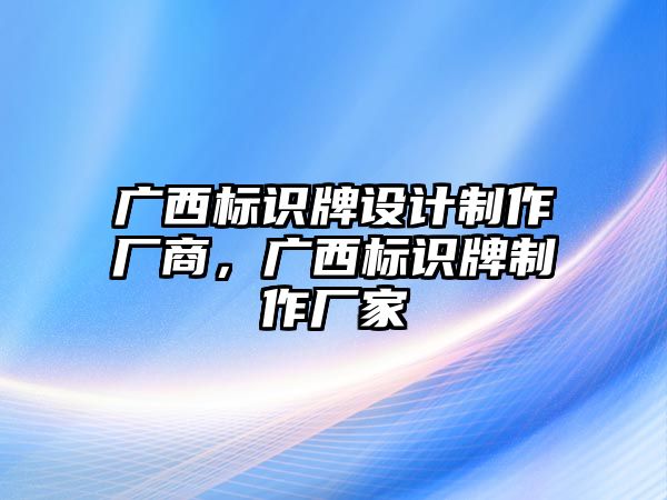 廣西標(biāo)識(shí)牌設(shè)計(jì)制作廠商，廣西標(biāo)識(shí)牌制作廠家