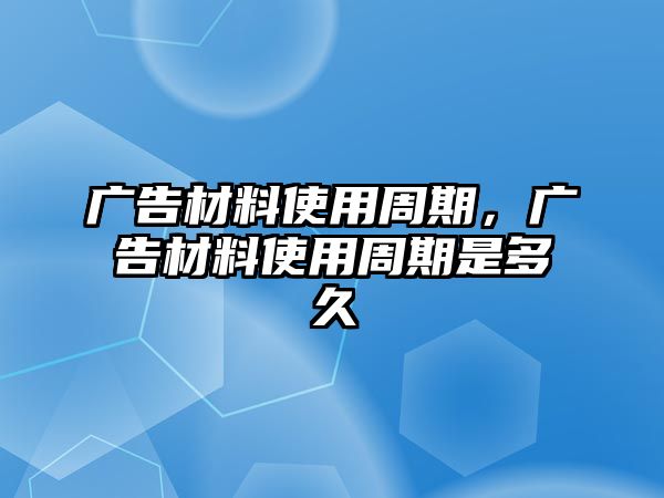 廣告材料使用周期，廣告材料使用周期是多久