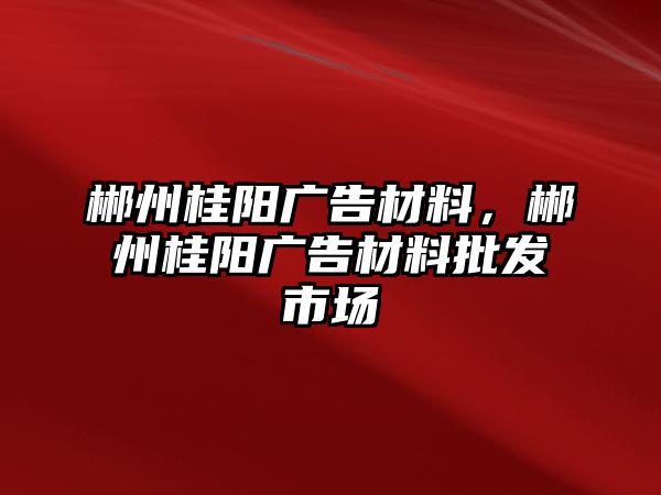 郴州桂陽廣告材料，郴州桂陽廣告材料批發(fā)市場