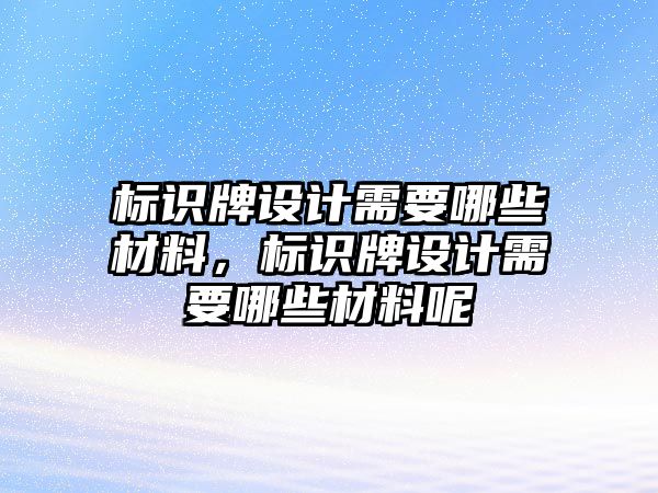 標(biāo)識牌設(shè)計(jì)需要哪些材料，標(biāo)識牌設(shè)計(jì)需要哪些材料呢