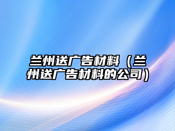 蘭州送廣告材料（蘭州送廣告材料的公司）