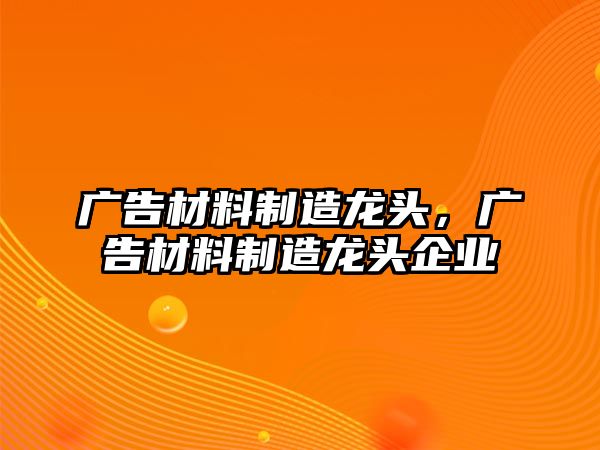 廣告材料制造龍頭，廣告材料制造龍頭企業(yè)