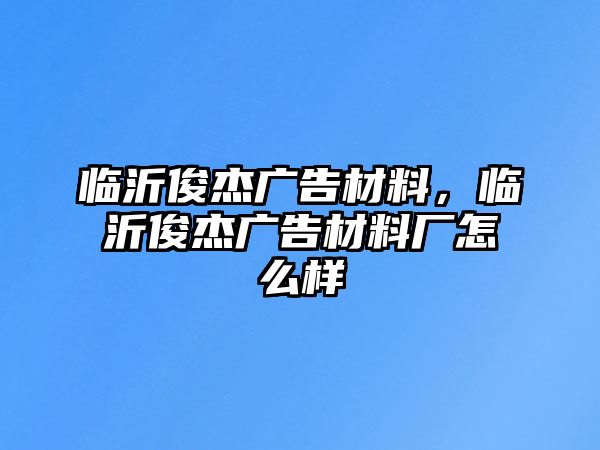 臨沂俊杰廣告材料，臨沂俊杰廣告材料廠怎么樣