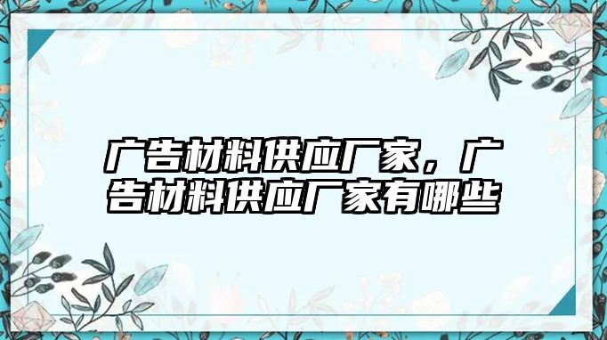 廣告材料供應(yīng)廠家，廣告材料供應(yīng)廠家有哪些