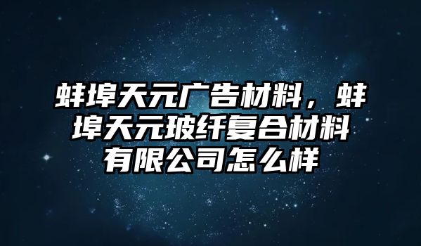 蚌埠天元廣告材料，蚌埠天元玻纖復(fù)合材料有限公司怎么樣