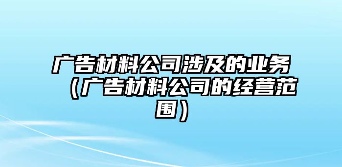 廣告材料公司涉及的業(yè)務（廣告材料公司的經(jīng)營范圍）