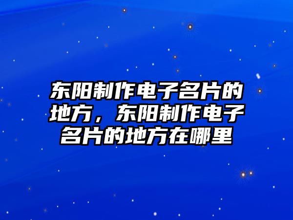 東陽制作電子名片的地方，東陽制作電子名片的地方在哪里