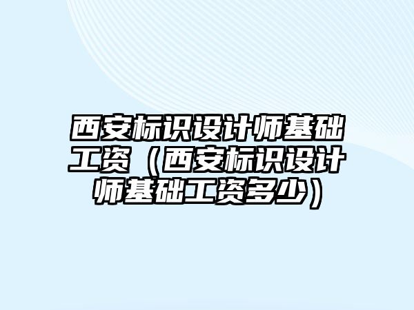 西安標識設計師基礎(chǔ)工資（西安標識設計師基礎(chǔ)工資多少）