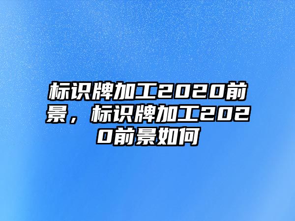 標識牌加工2020前景，標識牌加工2020前景如何