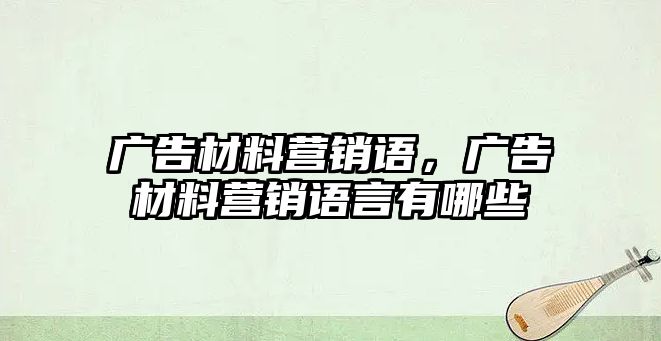 廣告材料營銷語，廣告材料營銷語言有哪些