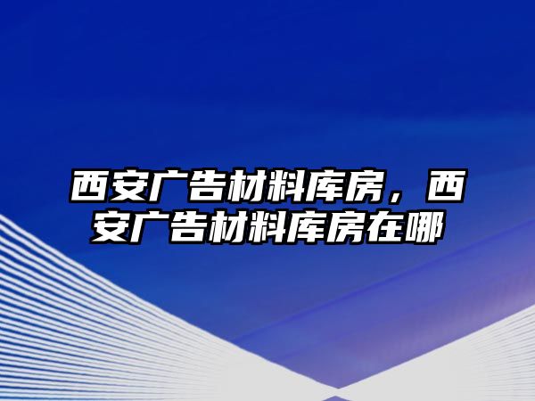 西安廣告材料庫房，西安廣告材料庫房在哪