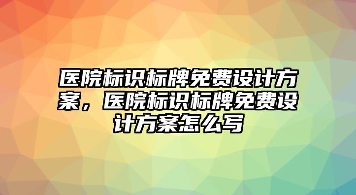 醫(yī)院標(biāo)識(shí)標(biāo)牌免費(fèi)設(shè)計(jì)方案，醫(yī)院標(biāo)識(shí)標(biāo)牌免費(fèi)設(shè)計(jì)方案怎么寫