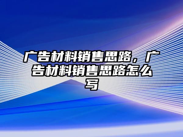 廣告材料銷售思路，廣告材料銷售思路怎么寫